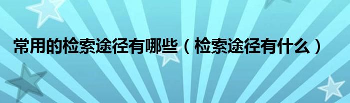 常用的檢索途徑有哪些（檢索途徑有什么）