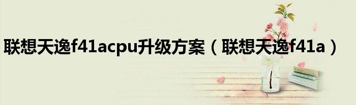 聯(lián)想天逸f41acpu升級方案（聯(lián)想天逸f41a）