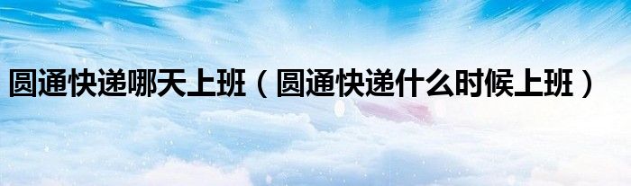 圓通快遞哪天上班（圓通快遞什么時候上班）