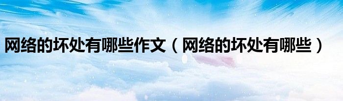 網(wǎng)絡(luò)的壞處有哪些作文（網(wǎng)絡(luò)的壞處有哪些）