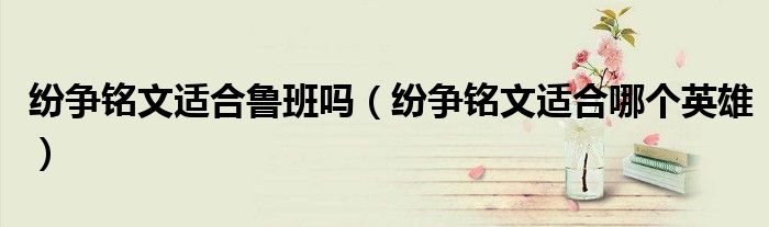 紛爭銘文適合魯班嗎（紛爭銘文適合哪個(gè)英雄）
