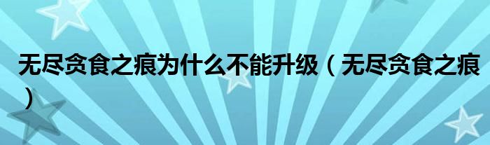 無盡貪食之痕為什么不能升級（無盡貪食之痕）