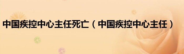 中國疾控中心主任死亡（中國疾控中心主任）