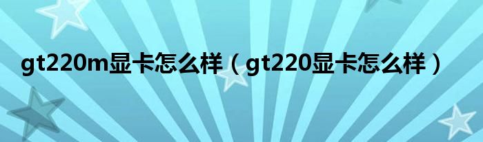 gt220m顯卡怎么樣（gt220顯卡怎么樣）