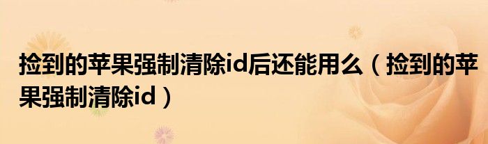 撿到的蘋果強(qiáng)制清除id后還能用么（撿到的蘋果強(qiáng)制清除id）