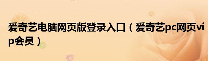 愛奇藝電腦網(wǎng)頁版登錄入口（愛奇藝pc網(wǎng)頁vip會員）