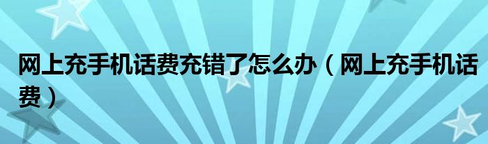 網(wǎng)上充手機話費充錯了怎么辦（網(wǎng)上充手機話費）