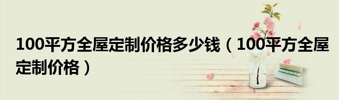 100平方全屋定制價格多少錢（100平方全屋定制價格）