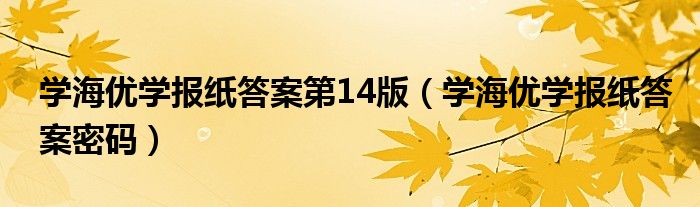 學(xué)海優(yōu)學(xué)報紙答案第14版（學(xué)海優(yōu)學(xué)報紙答案密碼）