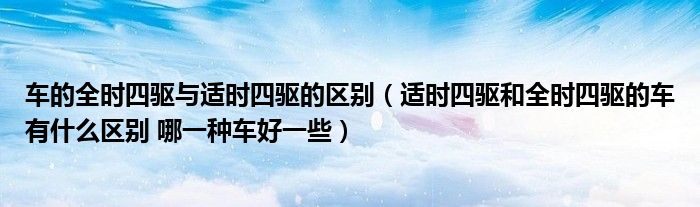 車的全時(shí)四驅(qū)與適時(shí)四驅(qū)的區(qū)別（適時(shí)四驅(qū)和全時(shí)四驅(qū)的車有什么區(qū)別 哪一種車好一些）