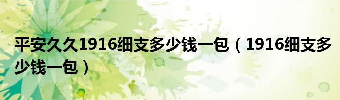 平安久久1916細(xì)支多少錢一包（1916細(xì)支多少錢一包）