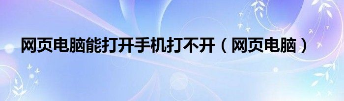網(wǎng)頁電腦能打開手機(jī)打不開（網(wǎng)頁電腦）