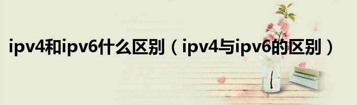 ipv4和ipv6什么區(qū)別（ipv4與ipv6的區(qū)別）