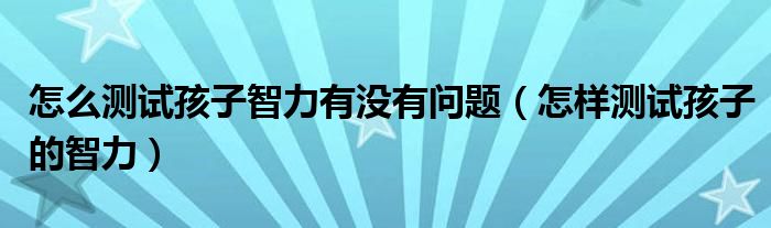 怎么測試孩子智力有沒有問題（怎樣測試孩子的智力）