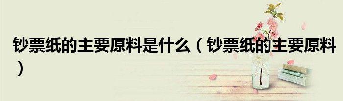 鈔票紙的主要原料是什么（鈔票紙的主要原料）