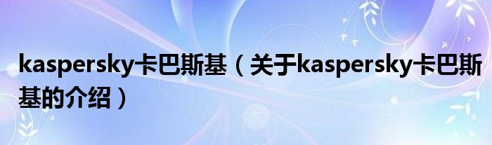 kaspersky卡巴斯基（關(guān)于kaspersky卡巴斯基的介紹）
