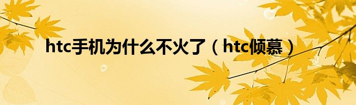 htc手機(jī)為什么不火了（htc傾慕）