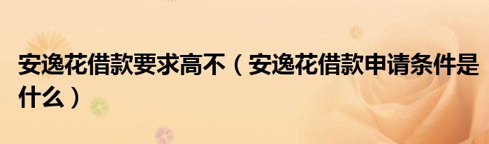 安逸花借款要求高不（安逸花借款申請(qǐng)條件是什么）