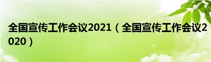 全國宣傳工作會(huì)議2021（全國宣傳工作會(huì)議2020）