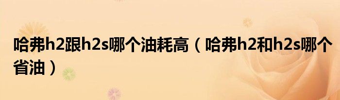 哈弗h2跟h2s哪個(gè)油耗高（哈弗h2和h2s哪個(gè)省油）