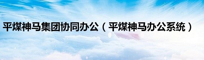 平煤神馬集團(tuán)協(xié)同辦公（平煤神馬辦公系統(tǒng)）
