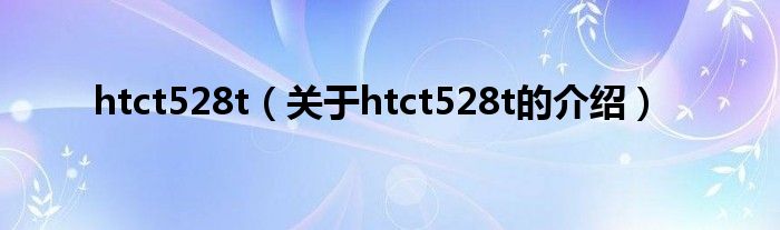 htct528t（關(guān)于htct528t的介紹）