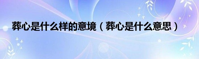 葬心是什么樣的意境（葬心是什么意思）