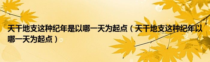 天干地支這種紀年是以哪一天為起點（天干地支這種紀年以哪一天為起點）