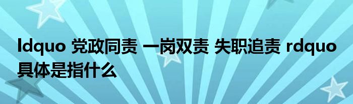 ldquo 黨政同責(zé) 一崗雙責(zé) 失職追責(zé) rdquo 具體是指什么