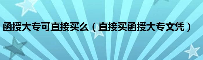 函授大專(zhuān)可直接買(mǎi)么（直接買(mǎi)函授大專(zhuān)文憑）