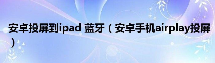 安卓投屏到ipad 藍(lán)牙（安卓手機(jī)airplay投屏）