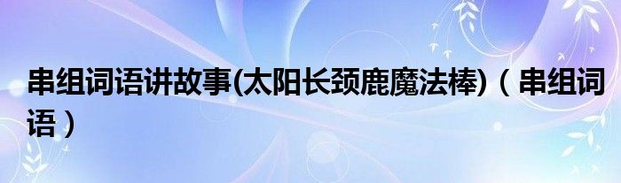 串組詞語講故事(太陽長頸鹿魔法棒)（串組詞語）