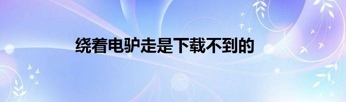 繞著電驢走是下載不到的