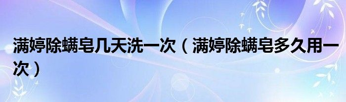 滿婷除螨皂幾天洗一次（滿婷除螨皂多久用一次）