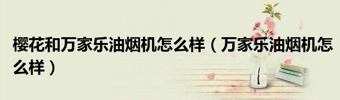 櫻花和萬家樂油煙機怎么樣（萬家樂油煙機怎么樣）