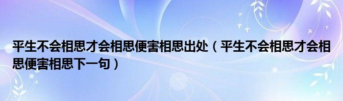平生不會(huì)相思才會(huì)相思便害相思出處（平生不會(huì)相思才會(huì)相思便害相思下一句）