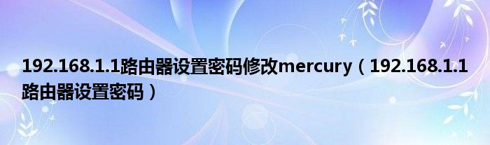 192.168.1.1路由器設(shè)置密碼修改mercury（192.168.1.1路由器設(shè)置密碼）