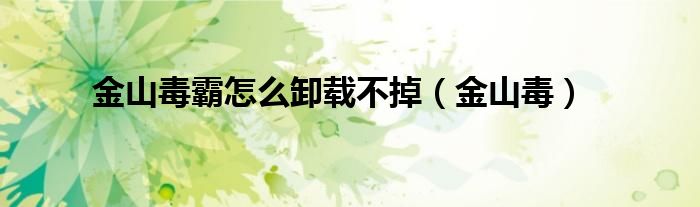 金山毒霸怎么卸載不掉（金山毒）