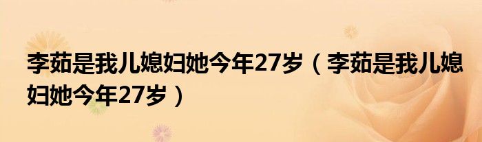 李茹是我兒媳婦她今年27歲（李茹是我兒媳婦她今年27歲）