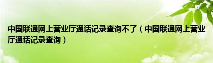 中國聯(lián)通網(wǎng)上營業(yè)廳通話記錄查詢不了（中國聯(lián)通網(wǎng)上營業(yè)廳通話記錄查詢）