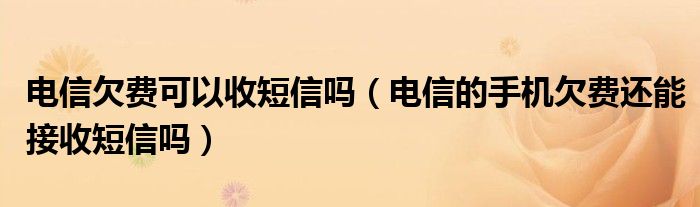 電信欠費(fèi)可以收短信嗎（電信的手機(jī)欠費(fèi)還能接收短信嗎）