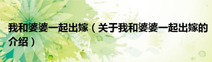 我和婆婆一起出嫁（關(guān)于我和婆婆一起出嫁的介紹）