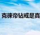 克徠帝鉆戒是真的嗎（克徠帝的鉆戒靠譜嗎）