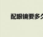配眼鏡要多久才能拿（配眼鏡要多久）