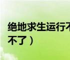 絕地求生運(yùn)行不了是什么原因（絕地求生運(yùn)行不了）