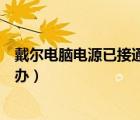 戴爾電腦電源已接通未充電怎么辦（電源已接通未充電怎么辦）