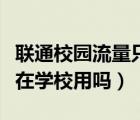 聯(lián)通校園流量只能在學(xué)校用嗎（校園流量只能在學(xué)校用嗎）