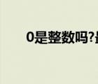 0是整數(shù)嗎?最小的整數(shù)（0是整數(shù)嗎）