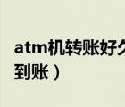 atm機(jī)轉(zhuǎn)賬好久能到賬（atm機(jī)轉(zhuǎn)賬最晚多久到賬）