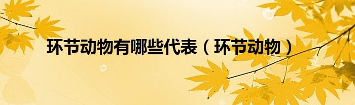 環(huán)節(jié)動物有哪些代表（環(huán)節(jié)動物）